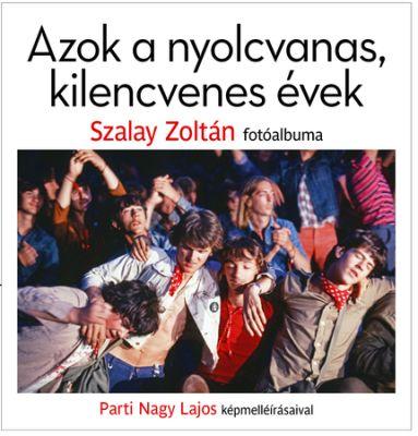 Azok a nyolcvanas, kilencvenes évek. Szalay Zoltán fotóalbuma Parti Nagy Lajos képmelléírásaival (2021) 